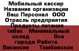 Мобильный кассир › Название организации ­ Ваш Персонал, ООО › Отрасль предприятия ­ Продукты питания, табак › Минимальный оклад ­ 55 000 - Все города Работа » Вакансии   . Тамбовская обл.,Моршанск г.